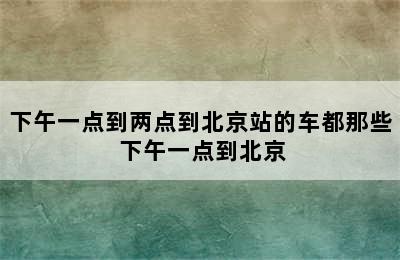 下午一点到两点到北京站的车都那些 下午一点到北京